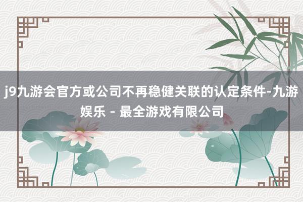 j9九游会官方或公司不再稳健关联的认定条件-九游娱乐 - 最全游戏有限公司