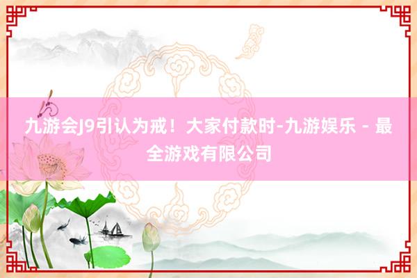 九游会J9引认为戒！大家付款时-九游娱乐 - 最全游戏有限公司