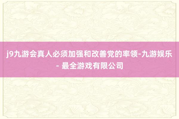 j9九游会真人必须加强和改善党的率领-九游娱乐 - 最全游戏有限公司