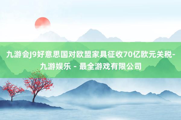 九游会J9好意思国对欧盟家具征收70亿欧元关税-九游娱乐 - 最全游戏有限公司