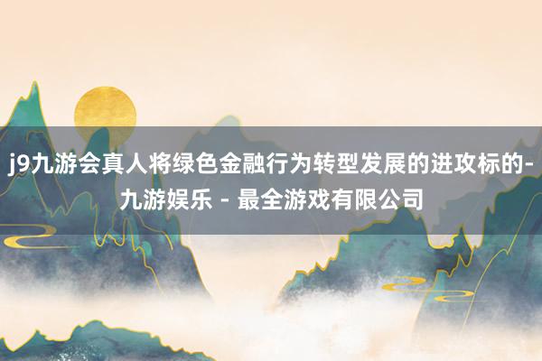 j9九游会真人将绿色金融行为转型发展的进攻标的-九游娱乐 - 最全游戏有限公司