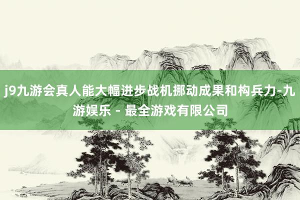j9九游会真人能大幅进步战机挪动成果和构兵力-九游娱乐 - 最全游戏有限公司
