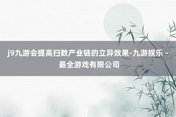 j9九游会提高扫数产业链的立异效果-九游娱乐 - 最全游戏有限公司