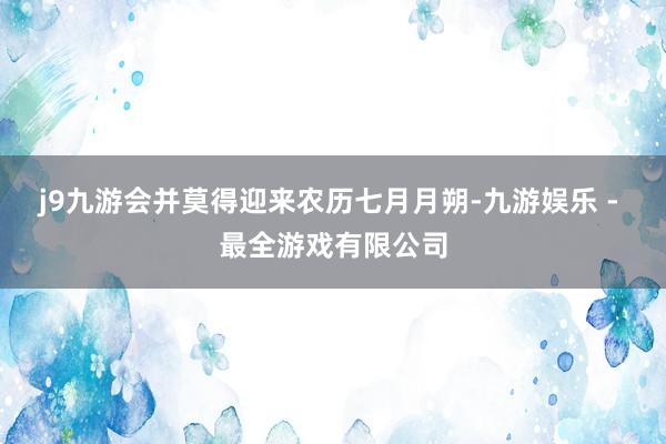 j9九游会并莫得迎来农历七月月朔-九游娱乐 - 最全游戏有限公司