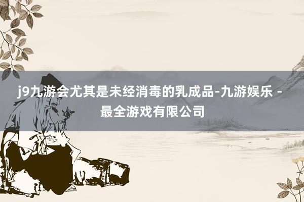 j9九游会尤其是未经消毒的乳成品-九游娱乐 - 最全游戏有限公司