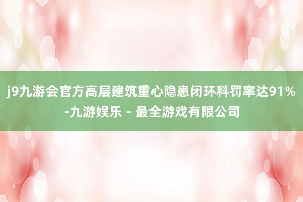 j9九游会官方高层建筑重心隐患闭环科罚率达91%-九游娱乐 - 最全游戏有限公司