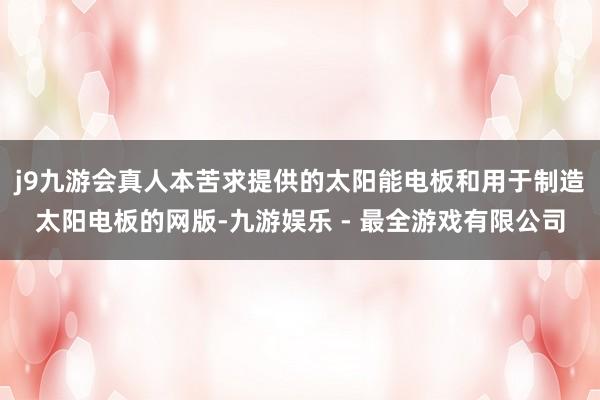 j9九游会真人本苦求提供的太阳能电板和用于制造太阳电板的网版-九游娱乐 - 最全游戏有限公司