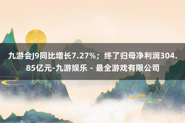 九游会J9同比增长7.27%；终了归母净利润304.85亿元-九游娱乐 - 最全游戏有限公司