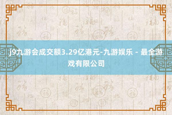 j9九游会成交额3.29亿港元-九游娱乐 - 最全游戏有限公司