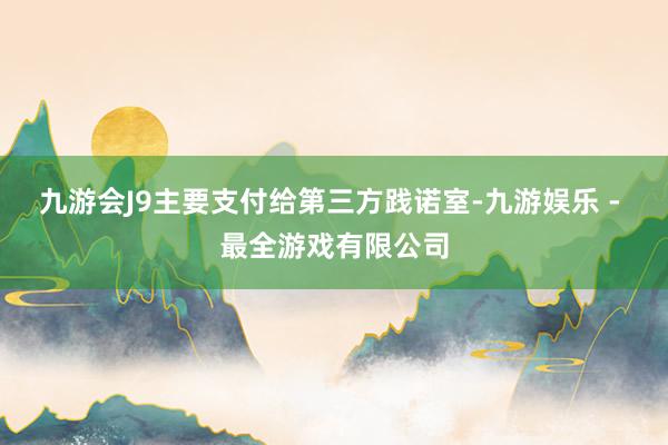 九游会J9主要支付给第三方践诺室-九游娱乐 - 最全游戏有限公司