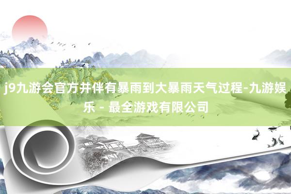 j9九游会官方并伴有暴雨到大暴雨天气过程-九游娱乐 - 最全游戏有限公司