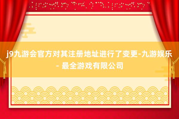j9九游会官方对其注册地址进行了变更-九游娱乐 - 最全游戏有限公司