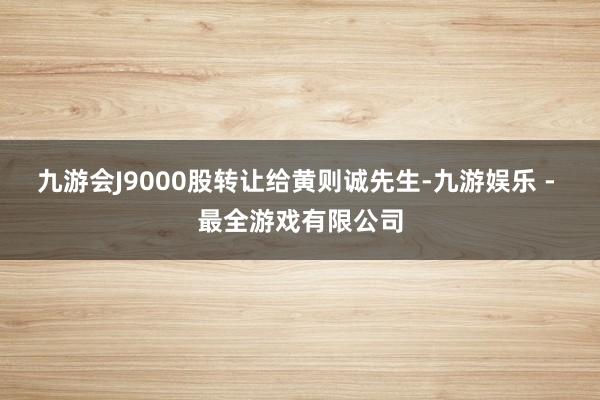 九游会J9000股转让给黄则诚先生-九游娱乐 - 最全游戏有限公司
