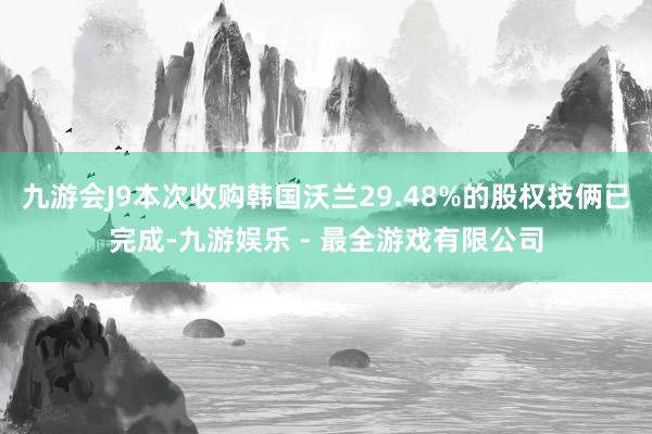 九游会J9本次收购韩国沃兰29.48%的股权技俩已完成-九游娱乐 - 最全游戏有限公司