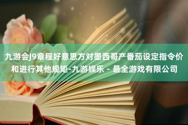 九游会J9章程好意思方对墨西哥产番茄设定指令价和进行其他规矩-九游娱乐 - 最全游戏有限公司