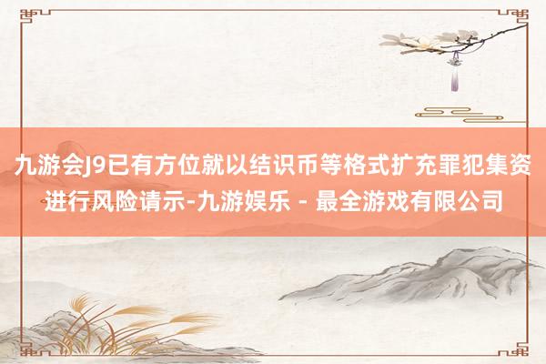 九游会J9已有方位就以结识币等格式扩充罪犯集资进行风险请示-九游娱乐 - 最全游戏有限公司