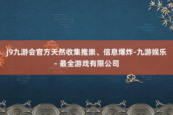 j9九游会官方天然收集推崇、信息爆炸-九游娱乐 - 最全游戏有限公司