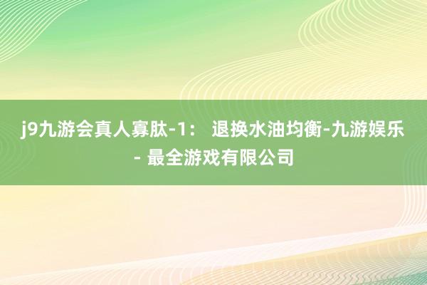 j9九游会真人寡肽-1： 退换水油均衡-九游娱乐 - 最全游戏有限公司