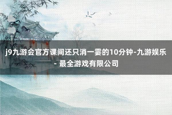 j9九游会官方课间还只消一霎的10分钟-九游娱乐 - 最全游戏有限公司