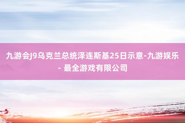 九游会J9乌克兰总统泽连斯基25日示意-九游娱乐 - 最全游戏有限公司