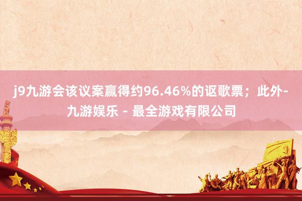 j9九游会该议案赢得约96.46%的讴歌票；此外-九游娱乐 - 最全游戏有限公司