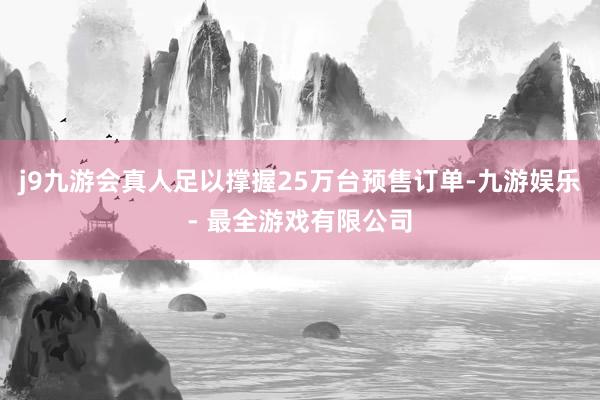 j9九游会真人足以撑握25万台预售订单-九游娱乐 - 最全游戏有限公司