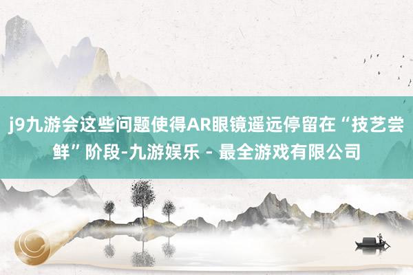 j9九游会这些问题使得AR眼镜遥远停留在“技艺尝鲜”阶段-九游娱乐 - 最全游戏有限公司