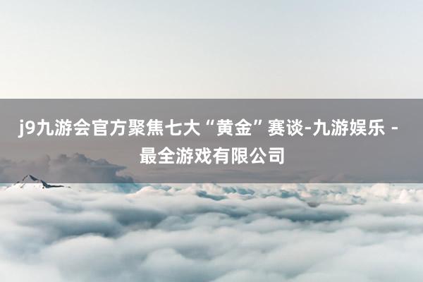 j9九游会官方聚焦七大“黄金”赛谈-九游娱乐 - 最全游戏有限公司