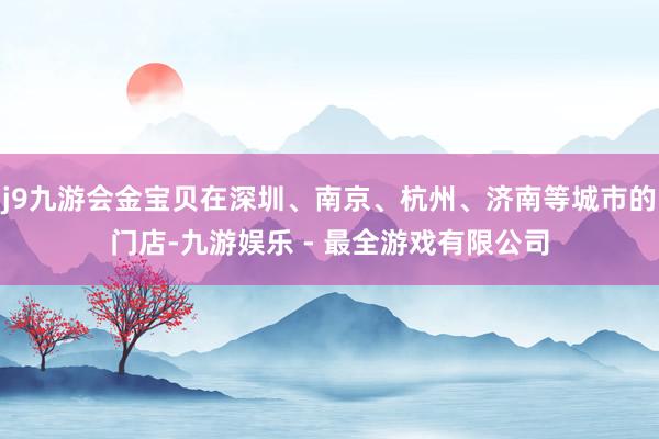 j9九游会金宝贝在深圳、南京、杭州、济南等城市的门店-九游娱乐 - 最全游戏有限公司