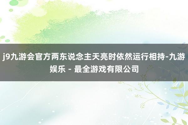 j9九游会官方两东说念主天亮时依然运行相持-九游娱乐 - 最全游戏有限公司