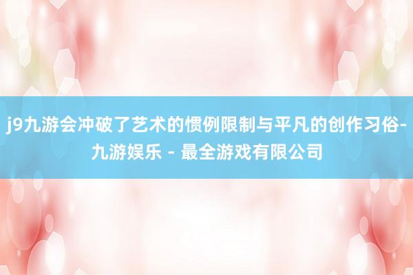 j9九游会冲破了艺术的惯例限制与平凡的创作习俗-九游娱乐 - 最全游戏有限公司