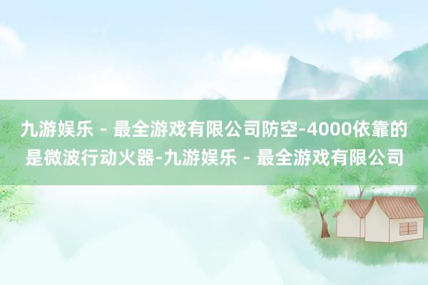 九游娱乐 - 最全游戏有限公司防空-4000依靠的是微波行动火器-九游娱乐 - 最全游戏有限公司
