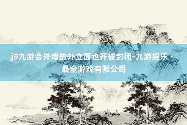 j9九游会外墙的外立面也齐被封闭-九游娱乐 - 最全游戏有限公司
