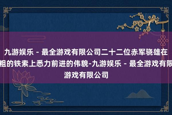 九游娱乐 - 最全游戏有限公司二十二位赤军骁雄在碗口粗的铁索上悉力前进的伟貌-九游娱乐 - 最全游戏有限公司