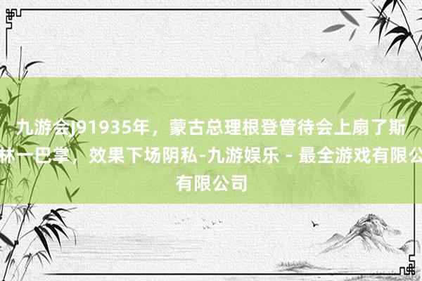 九游会J91935年，蒙古总理根登管待会上扇了斯大林一巴掌，效果下场阴私-九游娱乐 - 最全游戏有限公司