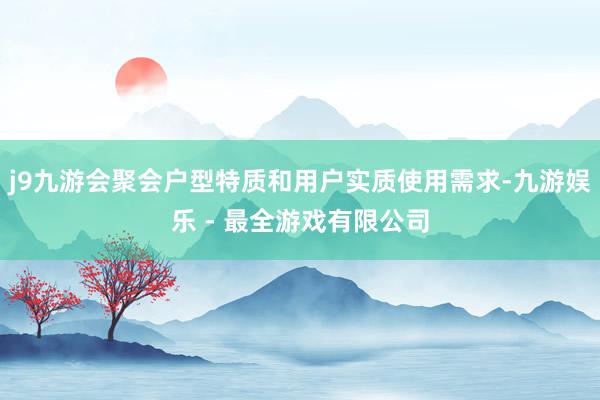 j9九游会聚会户型特质和用户实质使用需求-九游娱乐 - 最全游戏有限公司