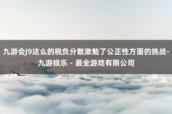 九游会J9这么的税负分散激勉了公正性方面的挑战-九游娱乐 - 最全游戏有限公司