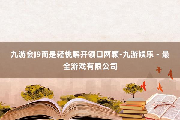 九游会J9而是轻佻解开领口两颗-九游娱乐 - 最全游戏有限公司