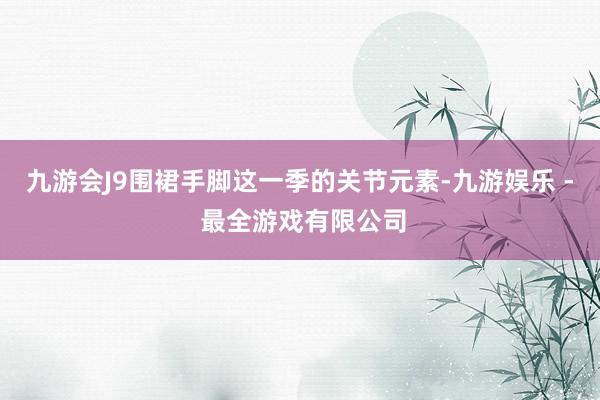九游会J9围裙手脚这一季的关节元素-九游娱乐 - 最全游戏有限公司