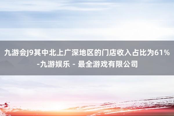 九游会J9其中北上广深地区的门店收入占比为61%-九游娱乐 - 最全游戏有限公司