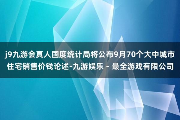 j9九游会真人国度统计局将公布9月70个大中城市住宅销售价钱论述-九游娱乐 - 最全游戏有限公司