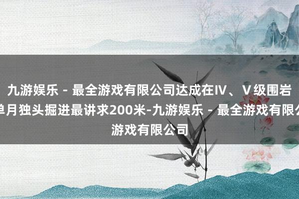 九游娱乐 - 最全游戏有限公司达成在Ⅳ、Ⅴ级围岩中单月独头掘进最讲求200米-九游娱乐 - 最全游戏有限公司