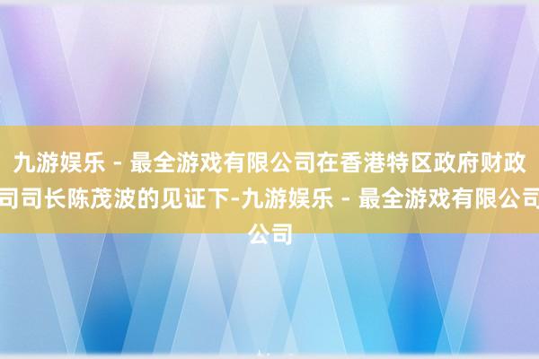 九游娱乐 - 最全游戏有限公司在香港特区政府财政司司长陈茂波的见证下-九游娱乐 - 最全游戏有限公司