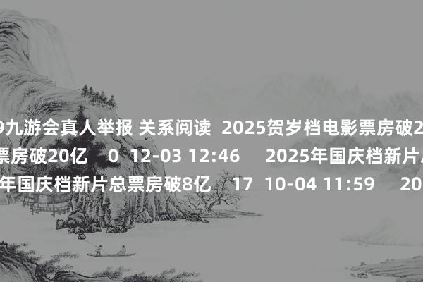 j9九游会真人举报 关系阅读  2025贺岁档电影票房破20亿2025贺岁档电影票房破20亿    0  12-03 12:46     2025年国庆档新片总票房破8亿2025年国庆档新片总票房破8亿    17  10-04 11:59     2025年国庆档总票房（含预售）冲破8亿2025年国庆档总票房（含预售）冲破8亿    17  10-03 14:10     北京电影家协会就“公示