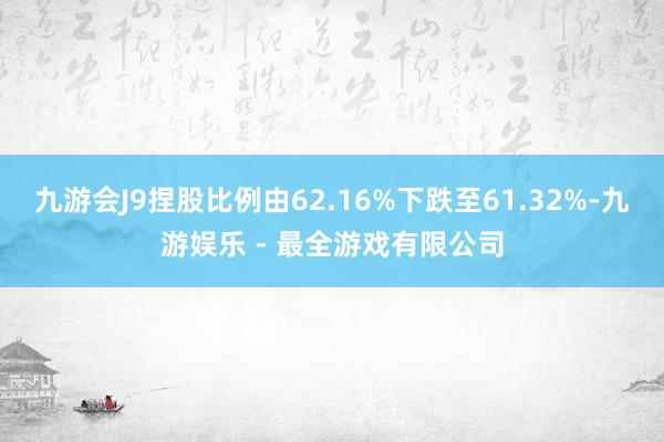 九游会J9捏股比例由62.16%下跌至61.32%-九游娱乐 - 最全游戏有限公司