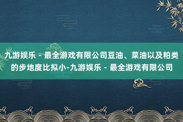 九游娱乐 - 最全游戏有限公司豆油、菜油以及粕类的步地度比拟小-九游娱乐 - 最全游戏有限公司