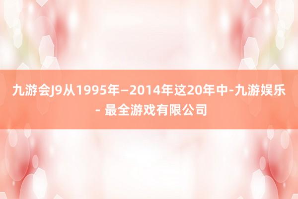九游会J9从1995年—2014年这20年中-九游娱乐 - 最全游戏有限公司