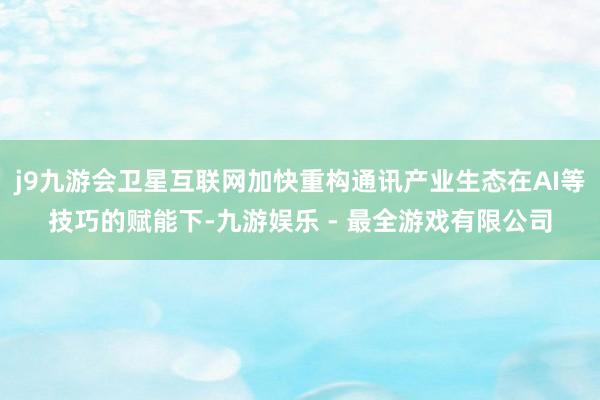 j9九游会卫星互联网加快重构通讯产业生态在AI等技巧的赋能下-九游娱乐 - 最全游戏有限公司