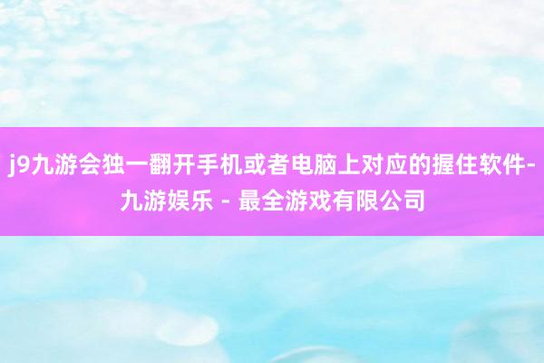 j9九游会独一翻开手机或者电脑上对应的握住软件-九游娱乐 - 最全游戏有限公司