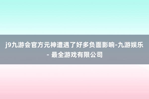 j9九游会官方元神遭遇了好多负面影响-九游娱乐 - 最全游戏有限公司